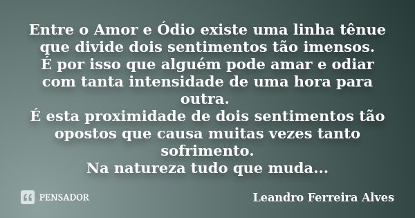 Entre o Amor e Ódio existe uma linha tênue que divide dois sentimentos tão imensos. É por isso que alguém pode amar e odiar com tanta intensidade de uma hora pa... Frase de Leandro Ferreira Alves.