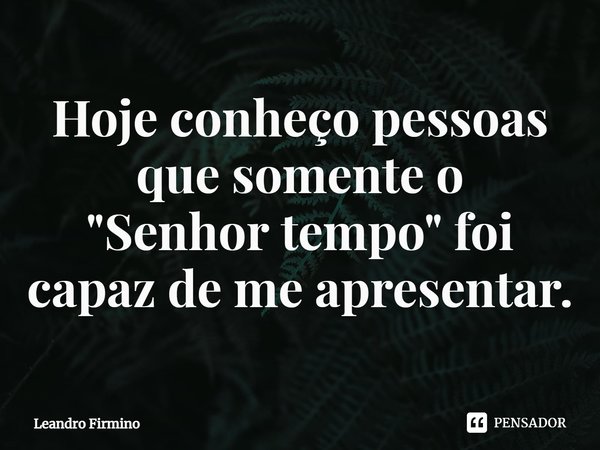 ⁠⁠Hoje conheço pessoas que somente o
"Senhor tempo" foi capaz de me apresentar.... Frase de Leandro Firmino.