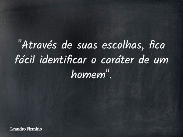 "Através de suas escolhas, fica fácil identificar o caráter de um homem".... Frase de Leandro Firmino.