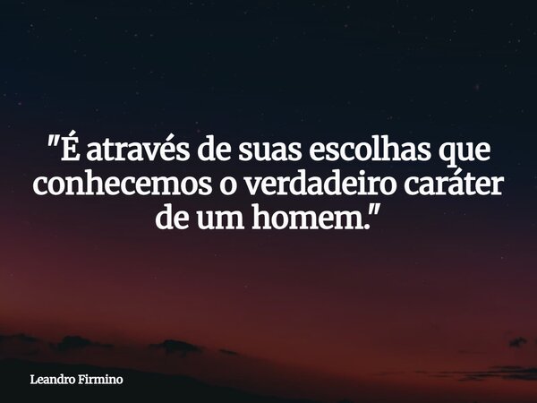 "É através de suas escolhas que conhecemos o verdadeiro caráter de um homem."... Frase de Leandro Firmino.