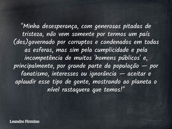 "Minha desesperança, com generosas pitadas de tristeza, não vem somente por termos um país (des)governado por corruptos e condenados em todas as esferas, m... Frase de Leandro Firmino.