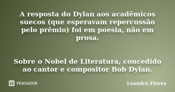 A resposta do Dylan aos acadêmicos suecos (que esperavam repercussão pelo prêmio) foi em poesia, não em prosa. Sobre o Nobel de Literatura, concedido ao cantor ... Frase de Leandro Flores.