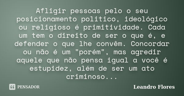 Afligir pessoas pelo o seu posicionamento politico, ideológico ou religioso é primitividade. Cada um tem o direito de ser o que é, e defender o que lhe convêm. ... Frase de Leandro Flores.