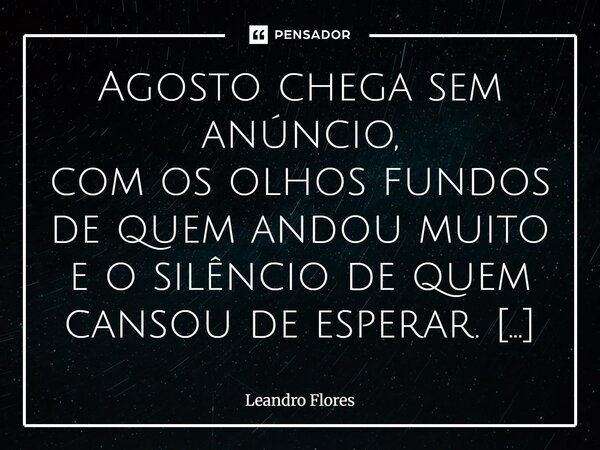 Agosto chega sem anúncio, com os olhos fundos de quem andou muito e o silêncio de quem cansou de esperar. Traz o pó da estrada nos ombros e o vento seco que var... Frase de Leandro Flores.