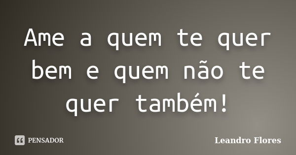 Ame a quem te quer bem e quem não te quer também!... Frase de Leandro Flores.