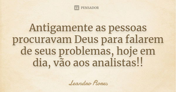 Antigamente as pessoas procuravam Deus para falarem de seus problemas, hoje em dia, vão aos analistas!!... Frase de Leandro Flores.