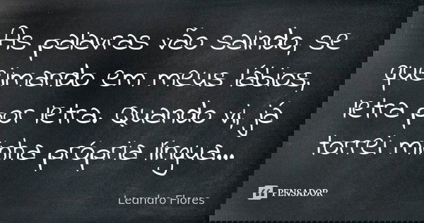 As palavras vão saindo, se queimando em meus lábios, letra por letra. Quando vi, já torrei minha própria língua...... Frase de Leandro Flores.