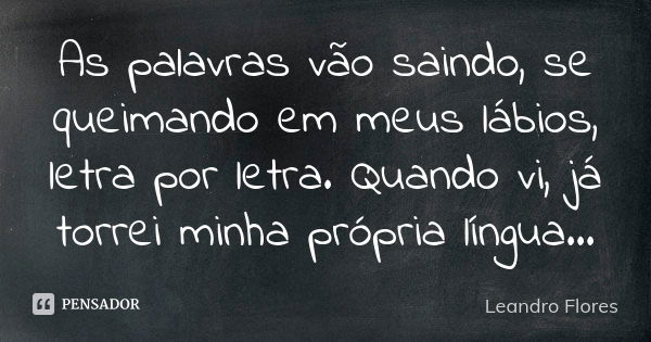 As palavras vão saindo, se queimando em meus lábios, letra por letra. Quando vi, já torrei minha própria língua...... Frase de Leandro Flores.