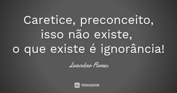 Caretice, preconceito, isso não existe, o que existe é ignorância!... Frase de Leandro Flores.