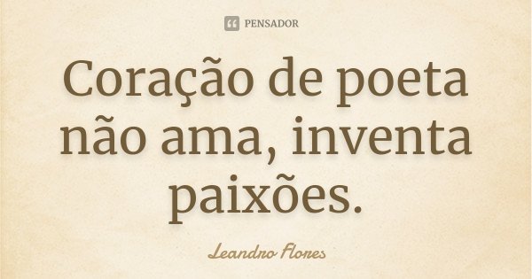 Coração de poeta não ama, inventa paixões.... Frase de Leandro Flores.