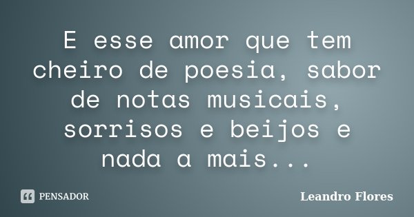 E esse amor que tem cheiro de poesia, sabor de notas musicais, sorrisos e beijos e nada a mais...... Frase de Leandro Flores.