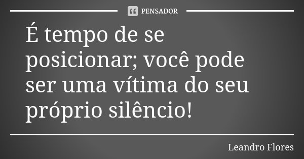 É tempo de se posicionar; você pode ser uma vítima do seu próprio silêncio!... Frase de Leandro Flores.