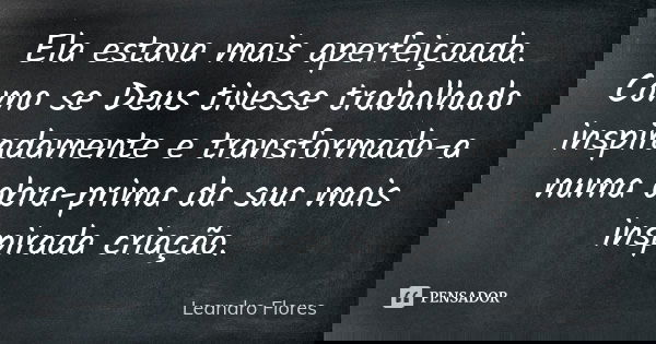 Ela estava mais aperfeiçoada. Como se Deus tivesse trabalhado inspiradamente e transformado-a numa obra-prima da sua mais inspirada criação.... Frase de Leandro Flores.