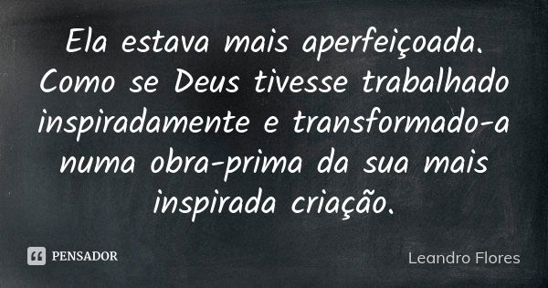 Ela estava mais aperfeiçoada. Como se Deus tivesse trabalhado inspiradamente e transformado-a numa obra-prima da sua mais inspirada criação.... Frase de Leandro Flores.