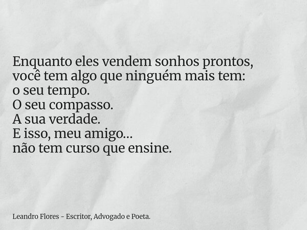 Enquanto eles vendem sonhos prontos, você tem algo que ninguém mais tem: o seu tempo. O seu compasso. A sua verdade. E isso, meu amigo… não tem curso que ensine... Frase de Leandro Flores - Escritor, Advogado e Poeta..