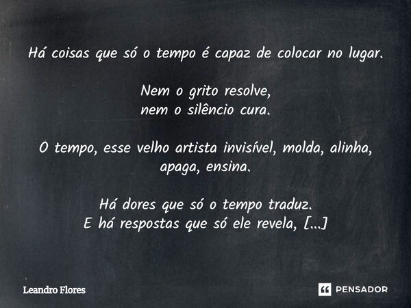 Há coisas que só o tempo é capaz de colocar no lugar. Nem o grito resolve, nem o silêncio cura. O tempo, esse velho artista invisível, molda, alinha, apaga, ens... Frase de Leandro Flores.