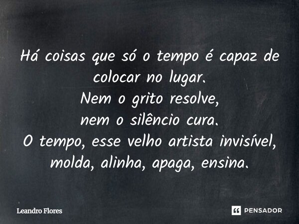 Há coisas que só o tempo é capaz de colocar no lugar. Nem o grito resolve, nem o silêncio cura. O tempo, esse velho artista invisível, molda, alinha, apaga, ens... Frase de Leandro Flores.