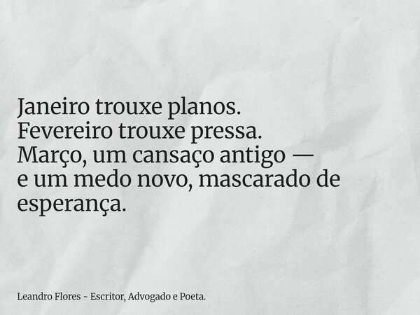 ⁠Janeiro trouxe planos. Fevereiro trouxe pressa. Março, um cansaço antigo — e um medo novo, mascarado de esperança.... Frase de Leandro Flores - Escritor, Advogado e Poeta..