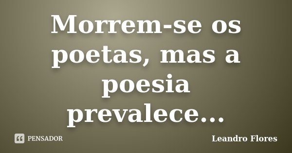 Morrem-se os poetas, mas a poesia prevalece...... Frase de Leandro Flores.