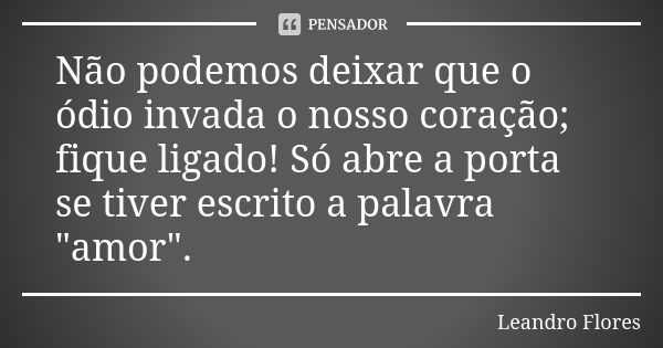 Não podemos deixar que o ódio invada o nosso coração; fique ligado! Só abre a porta se tiver escrito a palavra "amor".... Frase de Leandro Flores.