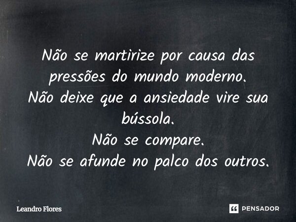 Não se martirize por causa das pressões do mundo moderno. Não deixe que a ansiedade vire sua bússola. Não se compare. Não se afunde no palco dos outros.... Frase de Leandro Flores - Escritor, Advogado e Poeta..