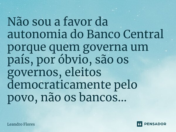 ⁠Não sou a favor da autonomia do Banco Central porque quem governa um país, por óbvio, são os governos, eleitos democraticamente pelo povo, não os bancos...... Frase de Leandro Flores.