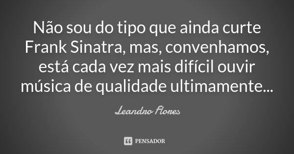 Não sou do tipo que ainda curte Frank Sinatra, mas, convenhamos, está cada vez mais difícil ouvir música de qualidade ultimamente...... Frase de Leandro Flores.