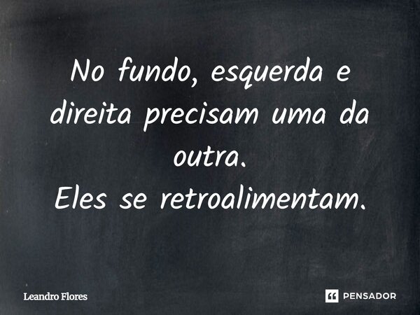 No fundo, esquerda e direita precisam uma da outra. Eles se retroalimentam.... Frase de Leandro Flores - Escritor, Advogado e Poeta..