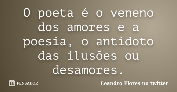 O poeta é o veneno dos amores e a poesia, o antidoto das ilusões ou desamores.... Frase de Leandro Flores no twitter.