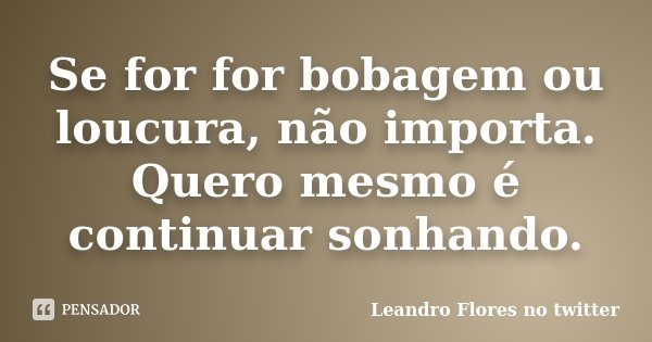 Se for for bobagem ou loucura, não importa. Quero mesmo é continuar sonhando.... Frase de Leandro Flores no twitter.