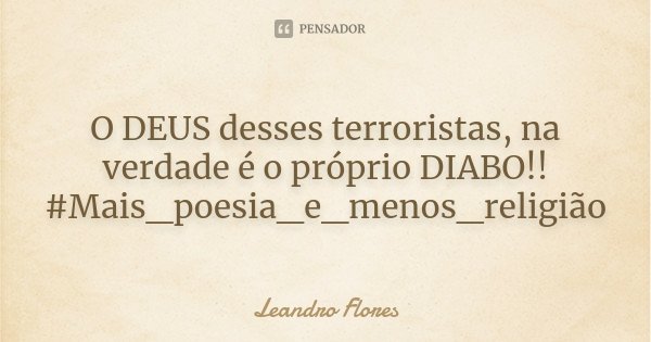 O DEUS desses terroristas, na verdade é o próprio DIABO!! #Mais_poesia_e_menos_religião... Frase de Leandro Flores.