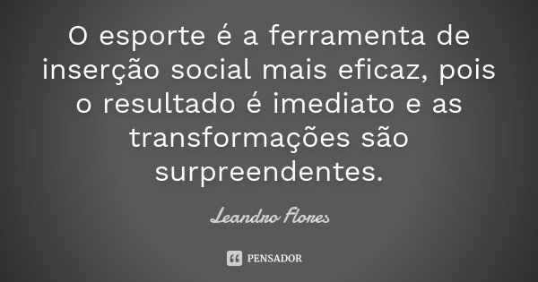 O esporte é a ferramenta de inserção social mais eficaz, pois o resultado é imediato e as transformações são surpreendentes.... Frase de Leandro Flores.
