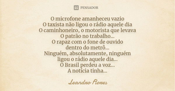 O microfone amanheceu vazio O taxista não ligou o rádio aquele dia O caminhoneiro, o motorista que levava O patrão no trabalho... O rapaz com o fone de ouvido d... Frase de Leandro Flores.