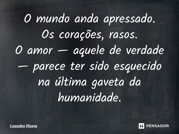 O mundo anda apressado. Os corações, rasos. O amor — aquele de verdade — parece ter sido esquecido na última gaveta da humanidade.... Frase de Leandro Flores.