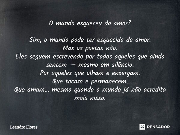 O mundo esqueceu do amor? Sim, o mundo pode ter esquecido do amor. Mas os poetas não. Eles seguem escrevendo por todos aqueles que ainda sentem — mesmo em silên... Frase de Leandro Flores.