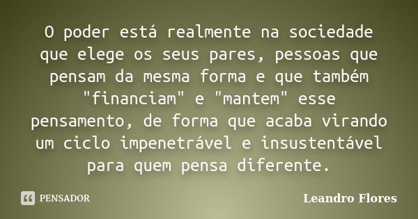 O poder está realmente na sociedade que elege os seus pares, pessoas que pensam da mesma forma e que também "financiam" e "mantem" esse pens... Frase de Leandro Flores.
