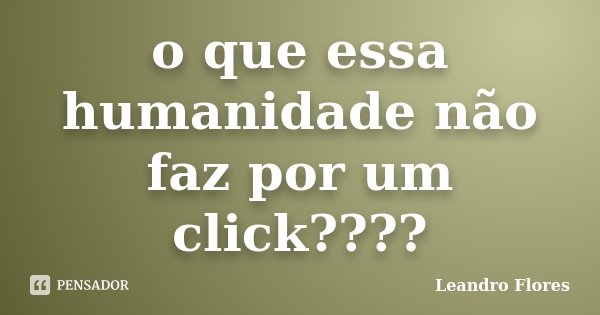 o que essa humanidade não faz por um click????... Frase de Leandro Flores.