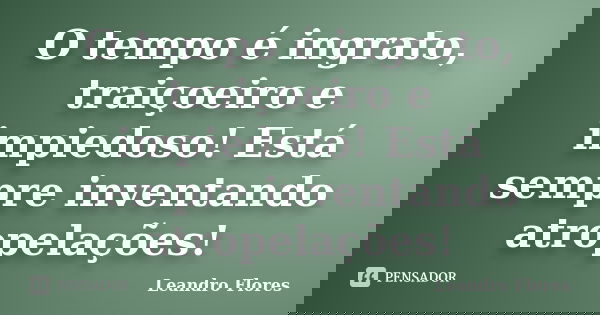 O tempo é ingrato, traiçoeiro e impiedoso! Está sempre inventando atropelações!... Frase de Leandro Flores.