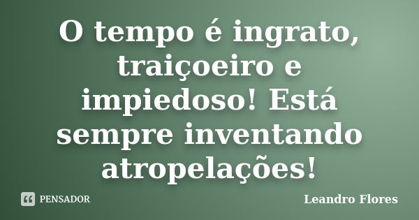 O tempo é ingrato, traiçoeiro e impiedoso! Está sempre inventando atropelações!... Frase de Leandro Flores.