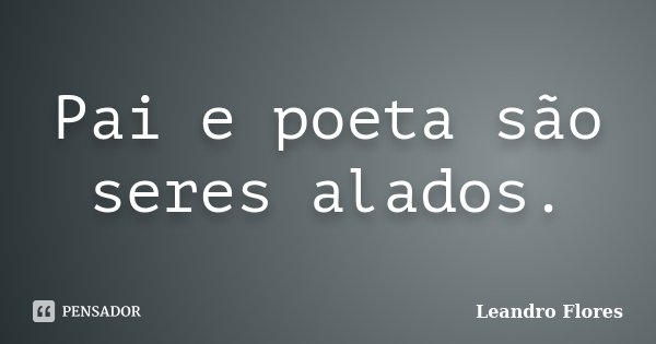 Pai e poeta são seres alados.... Frase de Leandro Flores.