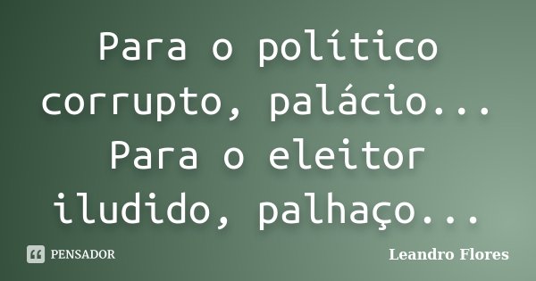 Para o político corrupto, palácio... Para o eleitor iludido, palhaço...... Frase de Leandro Flores.