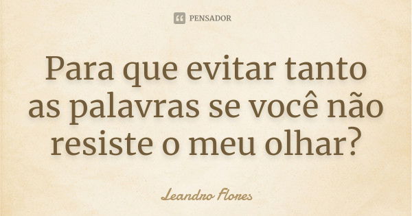 Para que evitar tanto as palavras se você não resiste o meu olhar?... Frase de Leandro Flores.