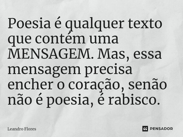 ⁠Poesia é qualquer texto que contém uma MENSAGEM. Mas, essa mensagem precisa encher o coração, senão não é poesia, é rabisco.... Frase de Leandro Flores.
