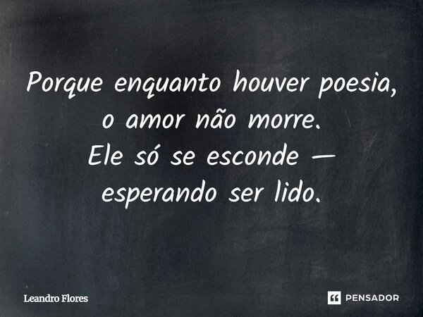 Porque enquanto houver poesia, o amor não morre. Ele só se esconde — esperando ser lido.... Frase de Leandro Flores.