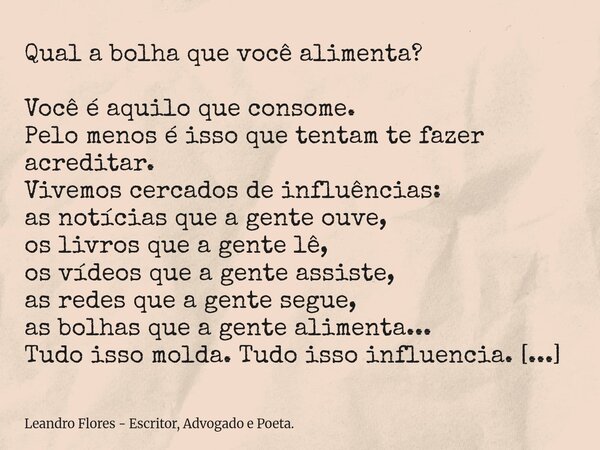 Qual a bolha que você alimenta? Você é aquilo que consome. Pelo menos é isso que tentam te fazer acreditar. Vivemos cercados de influências: as notícias que a g... Frase de Leandro Flores - Escritor, Advogado e Poeta..