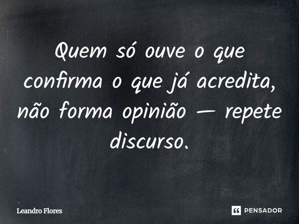 Quem só ouve o que confirma o que já acredita, não forma opinião — repete discurso.... Frase de Leandro Flores - Escritor, Advogado e Poeta..