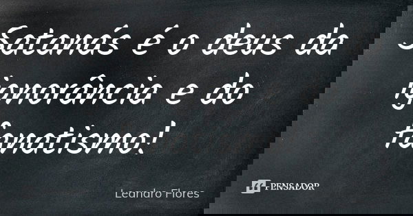 Satanás é o deus da ignorância e do fanatismo!... Frase de Leandro Flores.