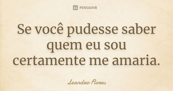 Se você pudesse saber quem eu sou certamente me amaria.... Frase de Leandro Flores.