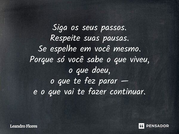 Siga os seus passos. Respeite suas pausas. Se espelhe em você mesmo. Porque só você sabe o que viveu, o que doeu, o que te fez parar — e o que vai te fazer cont... Frase de Leandro Flores - Escritor, Advogado e Poeta..