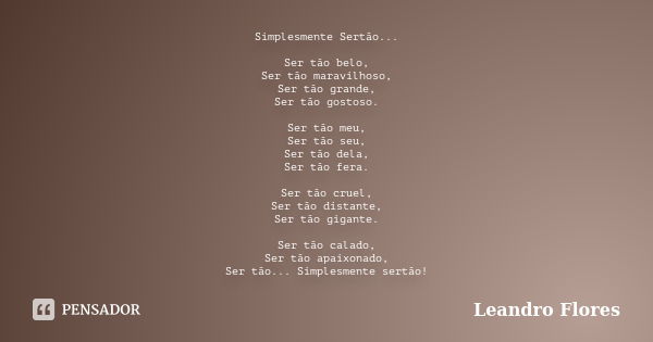 Simplesmente Sertão... Ser tão belo, Ser tão maravilhoso, Ser tão grande, Ser tão gostoso. Ser tão meu, Ser tão seu, Ser tão dela, Ser tão fera. Ser tão cruel, ... Frase de Leandro Flores.